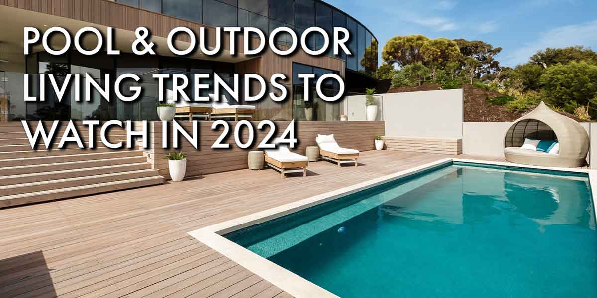 Pool & Outdoor Living Trends to Watch in 2024